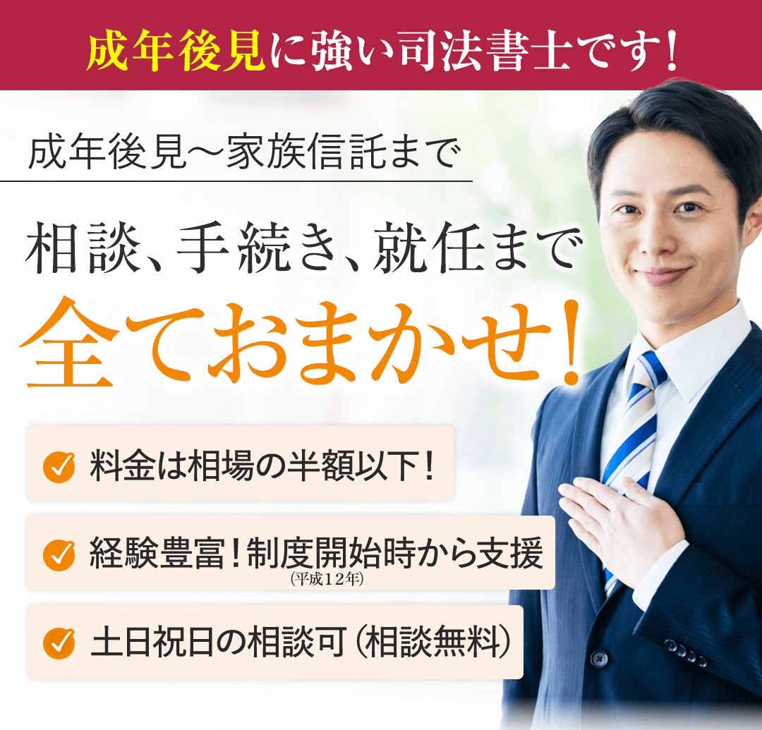 【サブキャッチフレーズ】 成年後見に強い司法書士です！ 【メインキャッチフレーズ】 成年後見から家族信託まで 相談、手続き、就任まで全てお任せ！ 【ポイント３つ】 ・料金は相場の半額以下！ ・経験豊富！制度開始時（平成１２年）から支援。 ・土日祝日の相談可（相談無料）